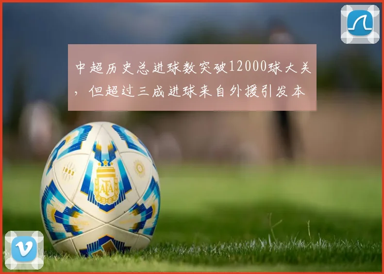 中超历史总进球数突破12000球大关，但超过三成进球来自外援引发本土球员含金量之争