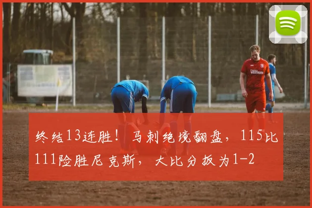 终结13连胜！马刺绝境翻盘，115比111险胜尼克斯，大比分扳为1-2