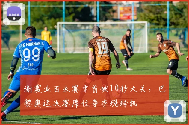 谢震业百米赛季首破10秒大关,巴黎奥运决赛席位争夺现转机