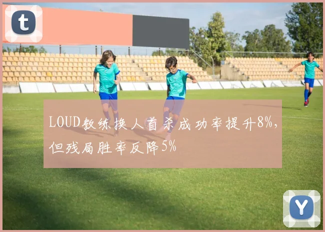 LOUD教练换人首杀成功率提升8%,但残局胜率反降5%