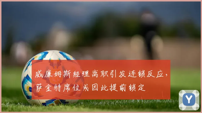 威廉姆斯经理离职引发连锁反应，萨金特席位或因此提前锁定