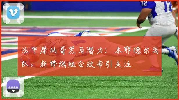 法甲摩纳哥黑马潜力：本耶德尔离队，新锋线组合效率引关注