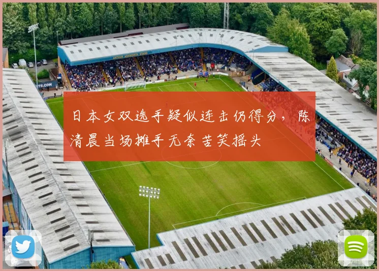 日本女双选手疑似连击仍得分,陈清晨当场摊手无奈苦笑摇头