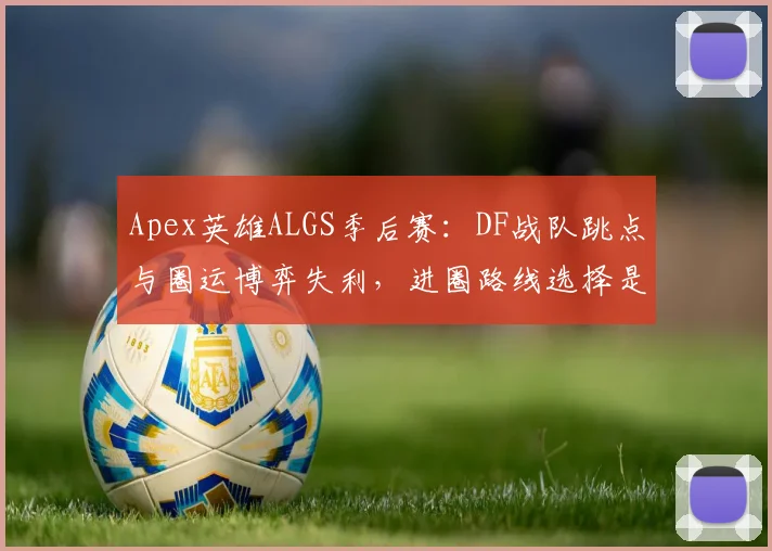 Apex英雄ALGS季后赛:DF战队跳点与圈运博弈失利,进圈路线选择是否激进?