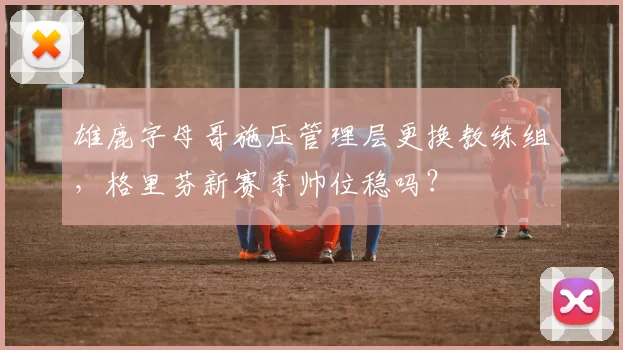 雄鹿字母哥施压管理层更换教练组,格里芬新赛季帅位稳吗?